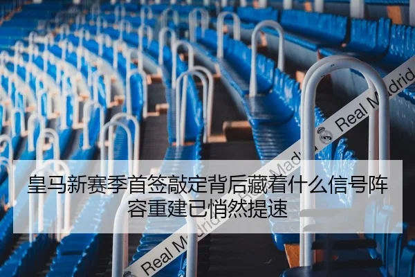 皇马新赛季首签敲定背后藏着什么信号阵容重建已悄然提速