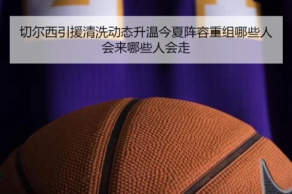 切尔西引援清洗动态升温今夏阵容重组哪些人会来哪些人会走 | mktiyu